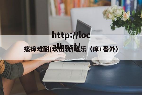 瘙痒难耐(攻出轨)磕乐（痒+番外）